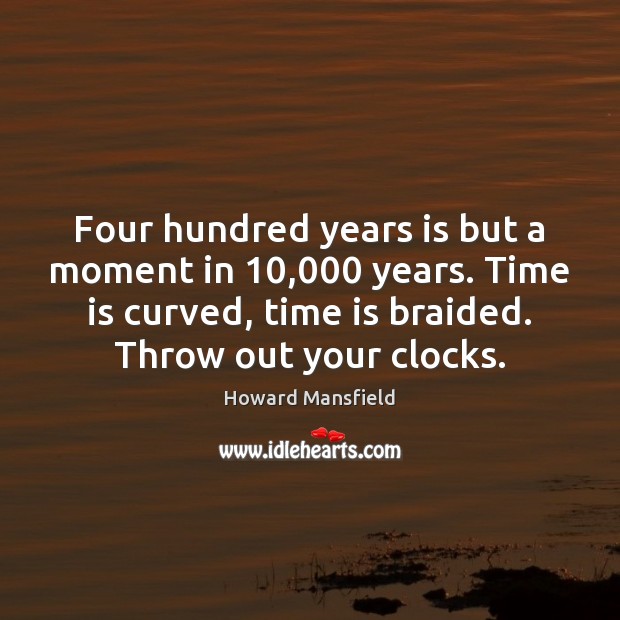 Four hundred years is but a moment in 10,000 years. Time is curved, Howard Mansfield Picture Quote
