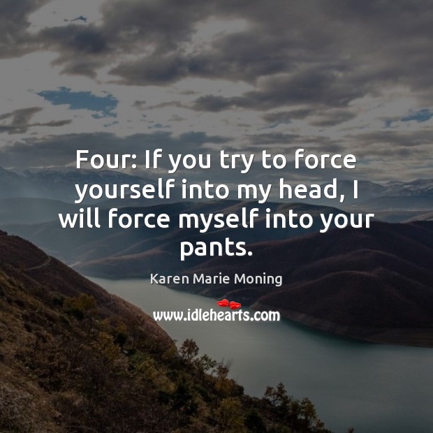 Four: If you try to force yourself into my head, I will force myself into your pants. Karen Marie Moning Picture Quote