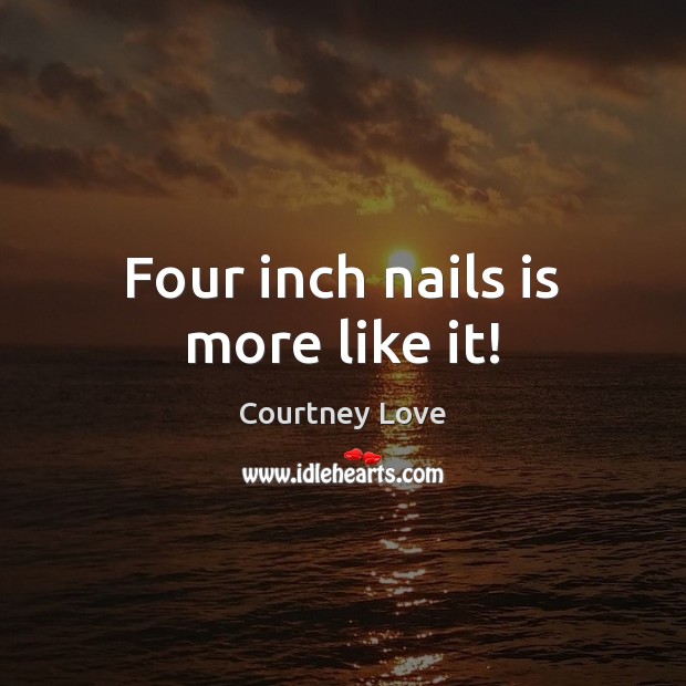 Four inch nails is more like it! Courtney Love Picture Quote