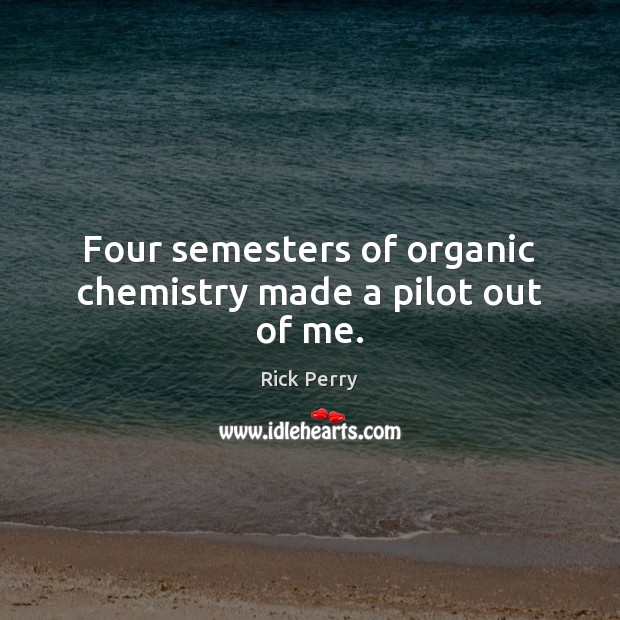 Four semesters of organic chemistry made a pilot out of me. Rick Perry Picture Quote
