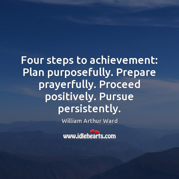 Four steps to achievement: Plan purposefully. Prepare prayerfully. Proceed positively. Pursue persistently. William Arthur Ward Picture Quote