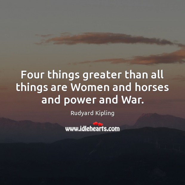 Four things greater than all things are Women and horses and power and War. Rudyard Kipling Picture Quote