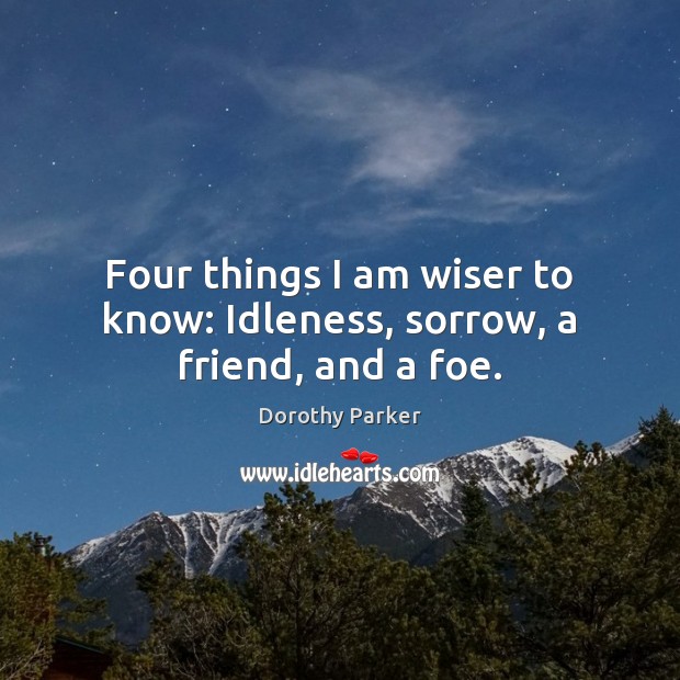 Four things I am wiser to know: Idleness, sorrow, a friend, and a foe. Dorothy Parker Picture Quote