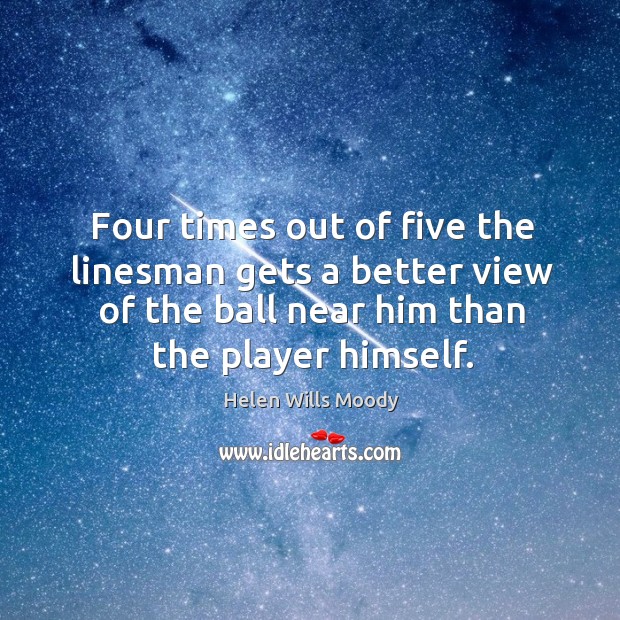 Four times out of five the linesman gets a better view of the ball near him than the player himself. Helen Wills Moody Picture Quote