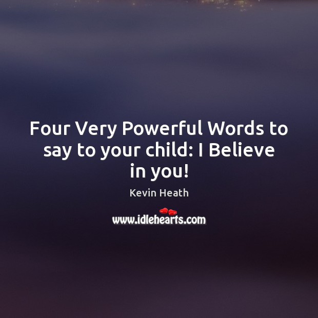 Four Very Powerful Words to say to your child: I Believe in you! Kevin Heath Picture Quote