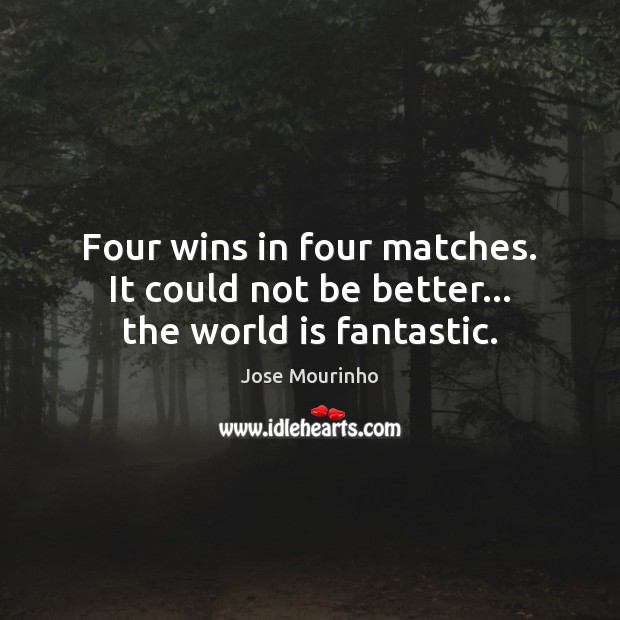 Four wins in four matches. It could not be better… the world is fantastic. Jose Mourinho Picture Quote