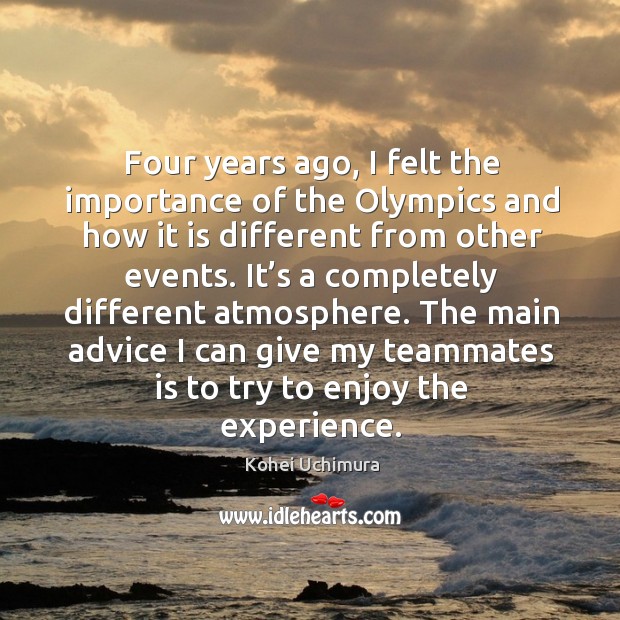 Four years ago, I felt the importance of the olympics and how it is different from other events. Kohei Uchimura Picture Quote