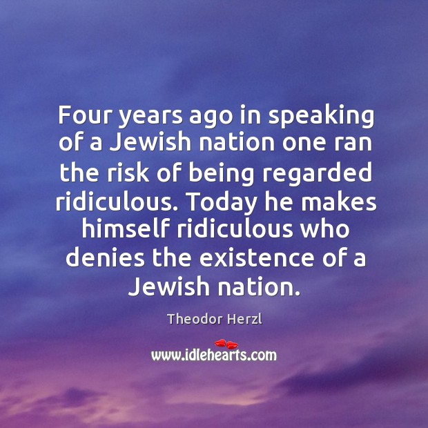 Four years ago in speaking of a jewish nation one ran the risk of being regarded ridiculous. Theodor Herzl Picture Quote
