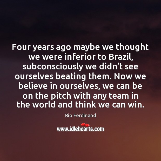 Four years ago maybe we thought we were inferior to Brazil, subconsciously Rio Ferdinand Picture Quote