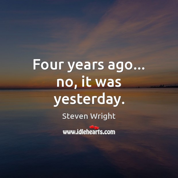 Four years ago… no, it was yesterday. Steven Wright Picture Quote