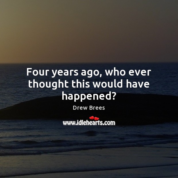 Four years ago, who ever thought this would have happened? Drew Brees Picture Quote