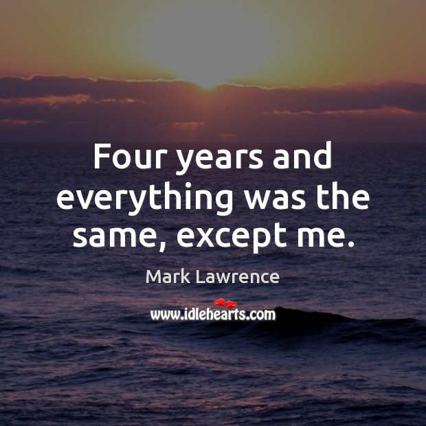 Four years and everything was the same, except me. Mark Lawrence Picture Quote