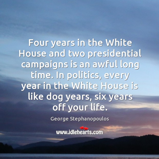 Four years in the white house and two presidential campaigns is an awful long time. George Stephanopoulos Picture Quote