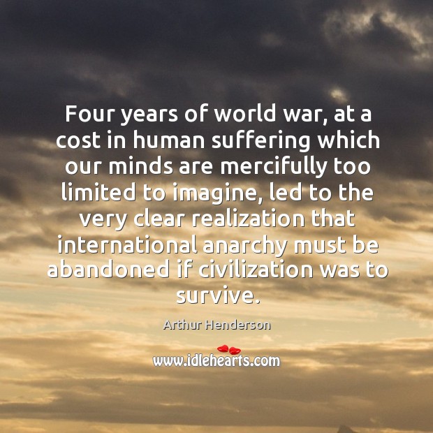 Four years of world war, at a cost in human suffering which our minds are mercifully too limited to imagine Arthur Henderson Picture Quote