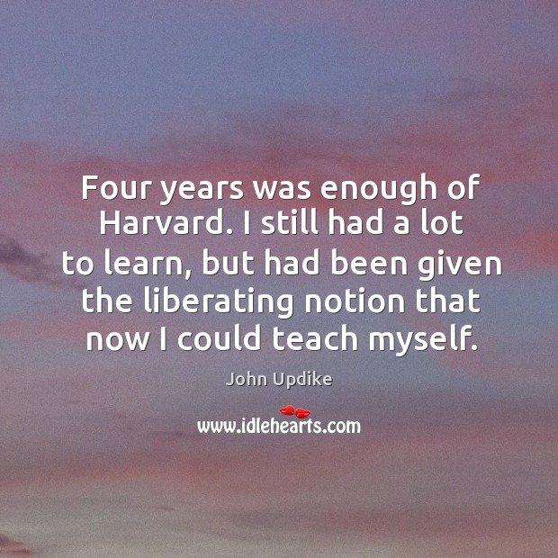 Four years was enough of harvard. I still had a lot to learn, but John Updike Picture Quote