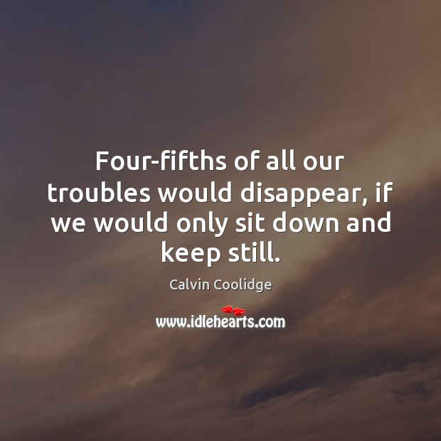 Four-fifths of all our troubles would disappear, if we would only sit down and keep still. Calvin Coolidge Picture Quote