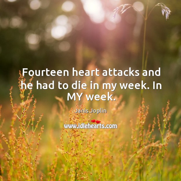 Fourteen heart attacks and he had to die in my week. In my week. Janis Joplin Picture Quote