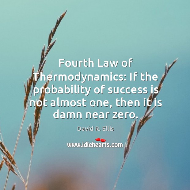 Fourth law of thermodynamics: if the probability of success is not almost one, then it is damn near zero. Image