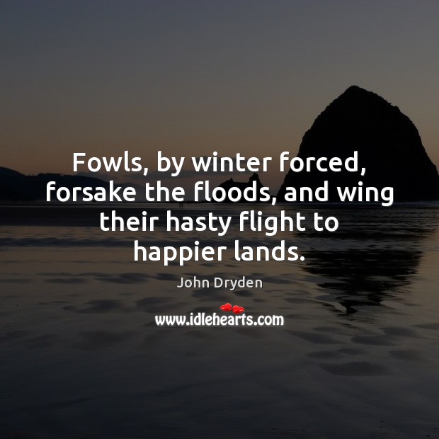 Fowls, by winter forced, forsake the floods, and wing their hasty flight to happier lands. Image