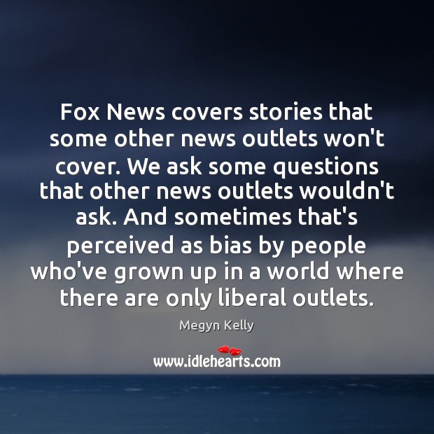 Fox News covers stories that some other news outlets won’t cover. We Megyn Kelly Picture Quote