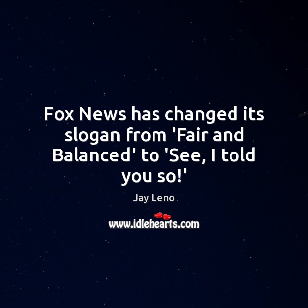 Fox News has changed its slogan from ‘Fair and Balanced’ to ‘See, I told you so!’ Image