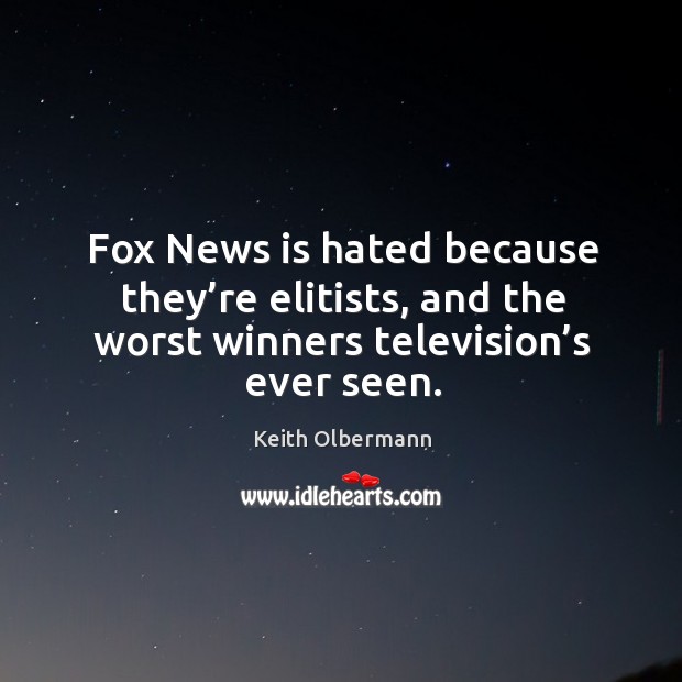 Fox news is hated because they’re elitists, and the worst winners television’s ever seen. Keith Olbermann Picture Quote