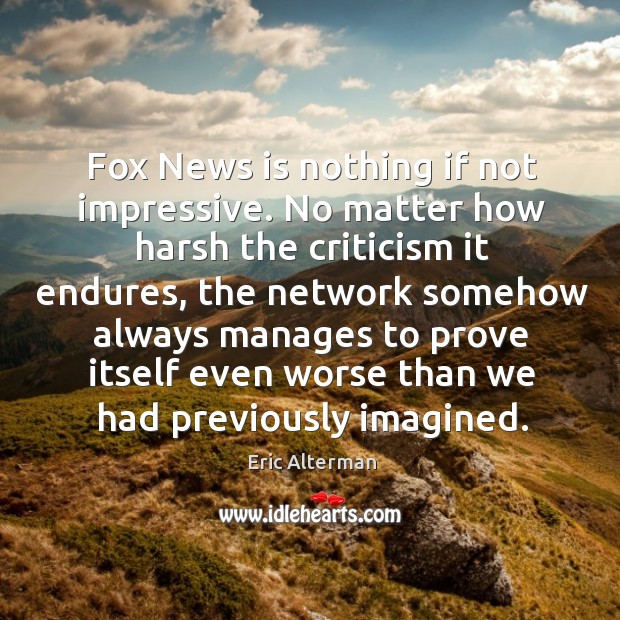 Fox news is nothing if not impressive. No matter how harsh the criticism it endures Eric Alterman Picture Quote