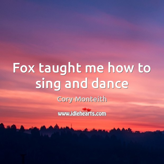 Fox taught me how to sing and dance Cory Monteith Picture Quote