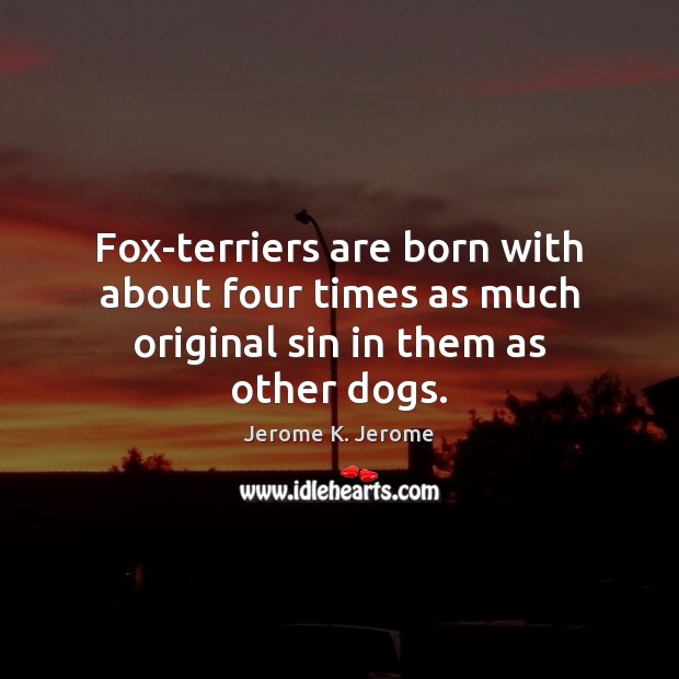 Fox-terriers are born with about four times as much original sin in them as other dogs. Jerome K. Jerome Picture Quote