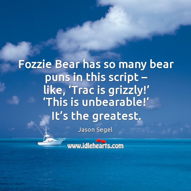Fozzie bear has so many bear puns in this script – like, ‘trac is grizzly!’ ‘this is unbearable!’ it’s the greatest. Jason Segel Picture Quote