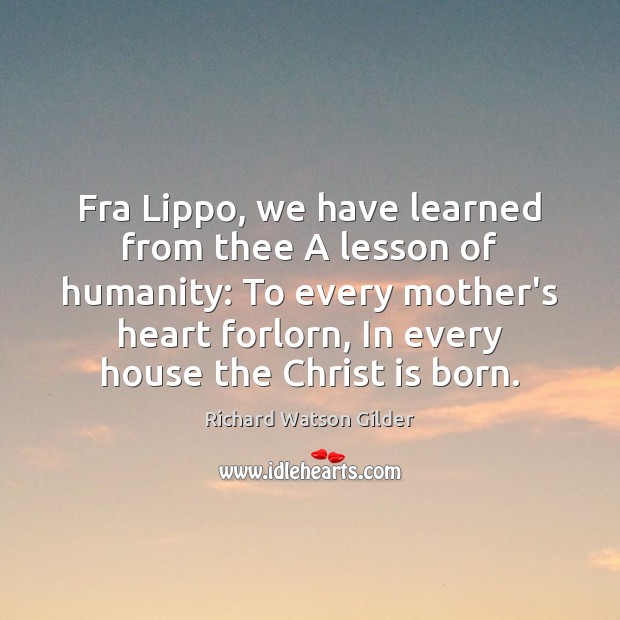 Fra Lippo, we have learned from thee A lesson of humanity: To Richard Watson Gilder Picture Quote