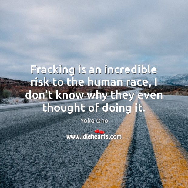 Fracking is an incredible risk to the human race, I don’t know Yoko Ono Picture Quote