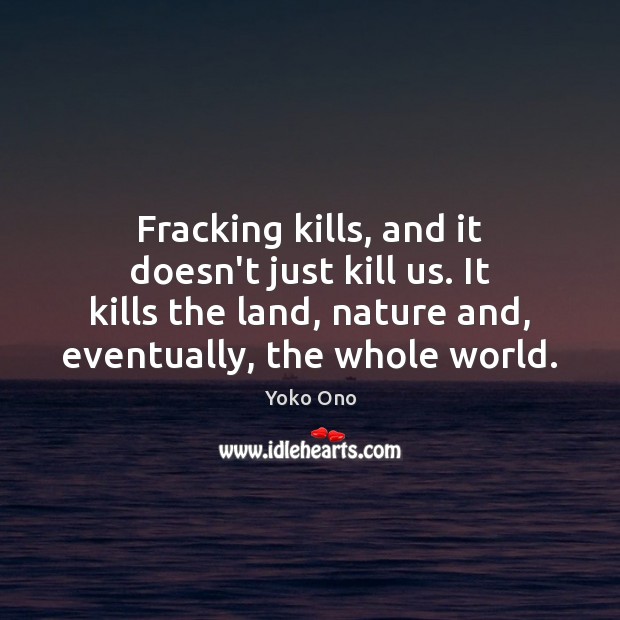 Fracking kills, and it doesn’t just kill us. It kills the land, Yoko Ono Picture Quote