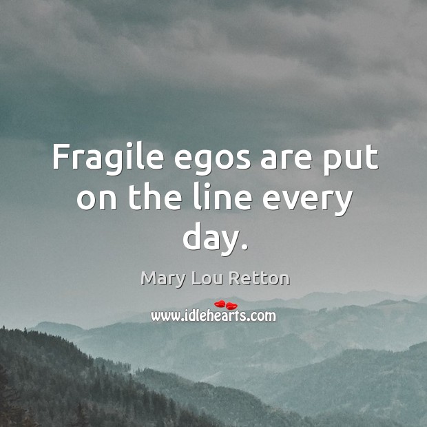Fragile egos are put on the line every day. Mary Lou Retton Picture Quote