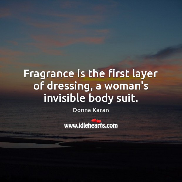 Fragrance is the first layer of dressing, a woman’s invisible body suit. Donna Karan Picture Quote