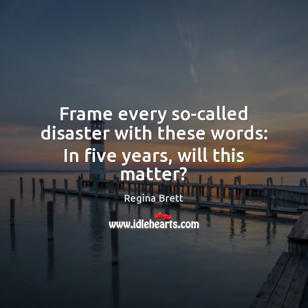 Frame every so-called disaster with these words: In five years, will this matter? Regina Brett Picture Quote
