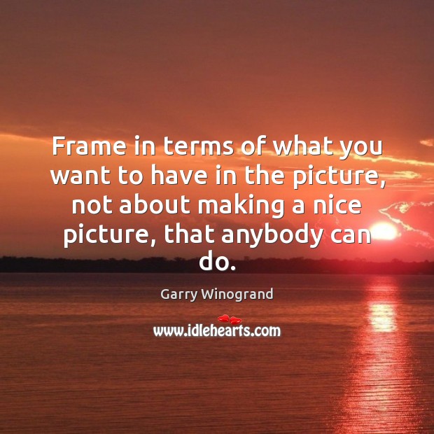 Frame in terms of what you want to have in the picture, Garry Winogrand Picture Quote