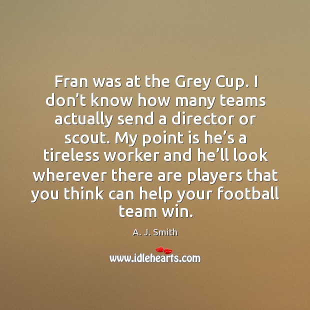 Fran was at the grey cup. I don’t know how many teams actually send a director or scout. A. J. Smith Picture Quote