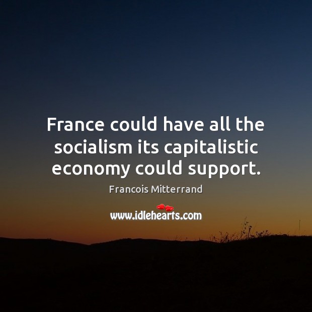 France could have all the socialism its capitalistic economy could support. Francois Mitterrand Picture Quote