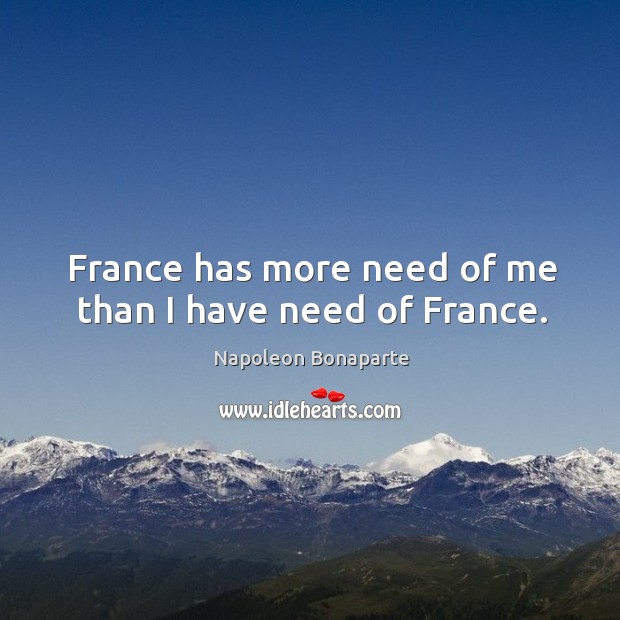 France has more need of me than I have need of france. Napoleon Bonaparte Picture Quote
