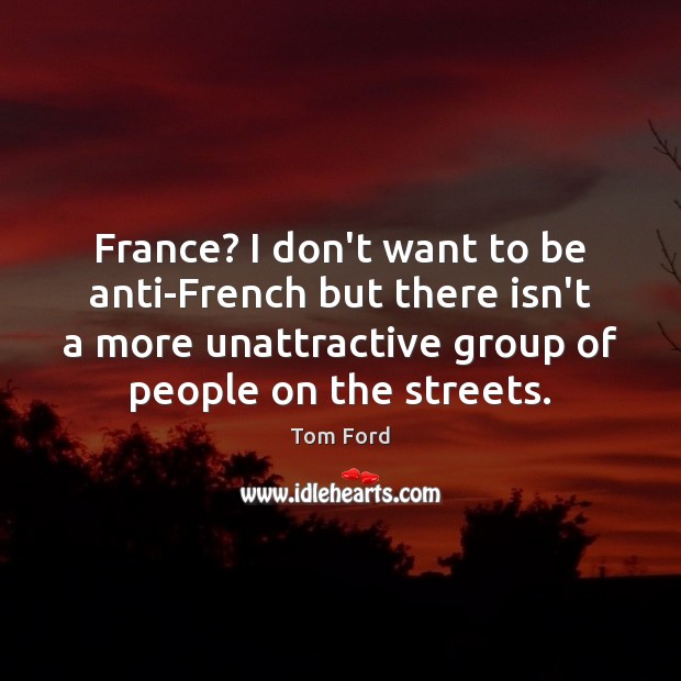 France? I don’t want to be anti-French but there isn’t a more Tom Ford Picture Quote