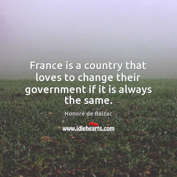 France is a country that loves to change their government if it is always the same. Honoré de Balzac Picture Quote
