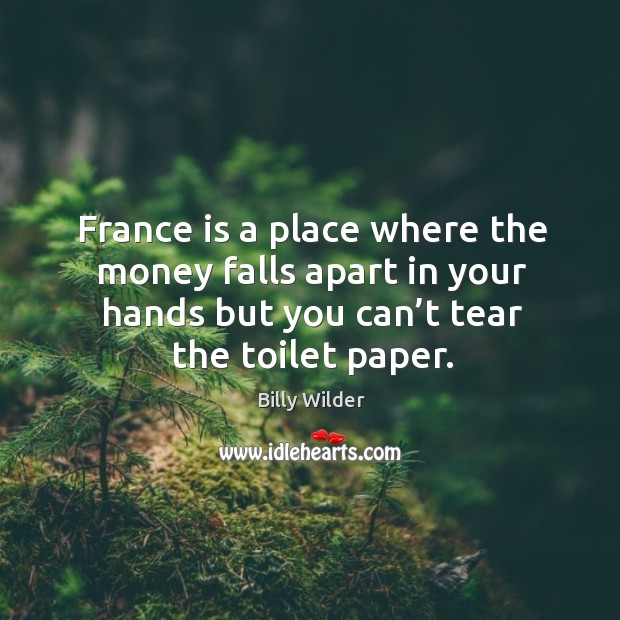 France is a place where the money falls apart in your hands but you can’t tear the toilet paper. Billy Wilder Picture Quote