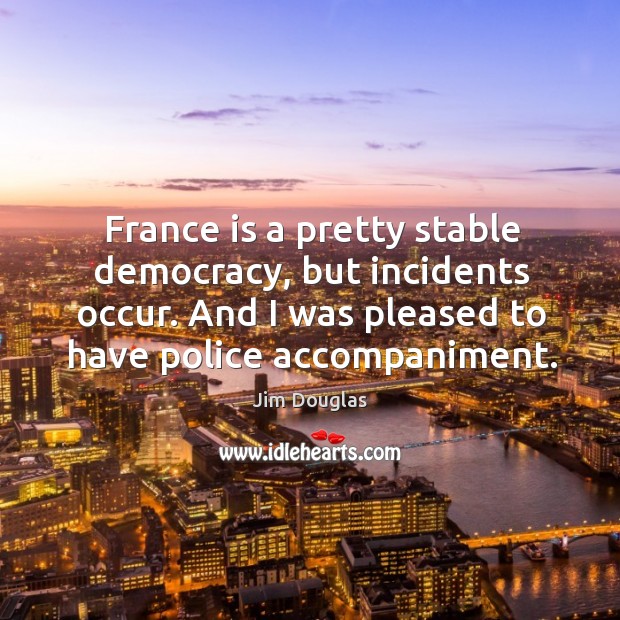 France is a pretty stable democracy, but incidents occur. And I was pleased to have police accompaniment. Jim Douglas Picture Quote