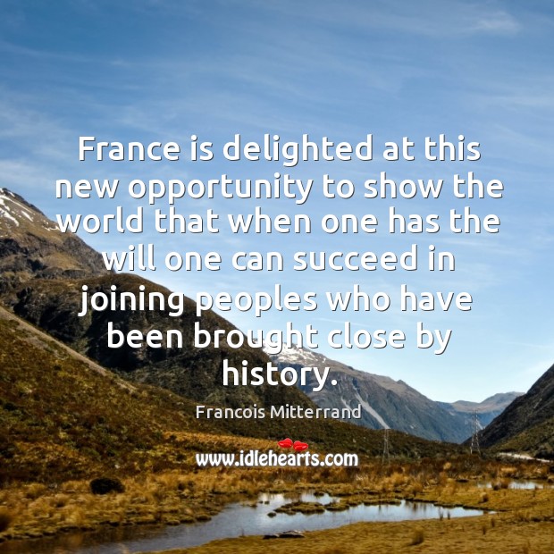 France is delighted at this new opportunity to show the world that when one has the will one can succeed Francois Mitterrand Picture Quote