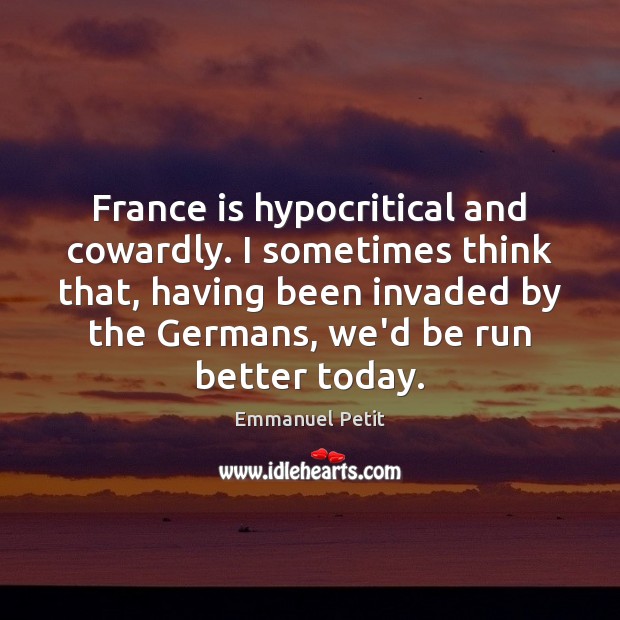 France is hypocritical and cowardly. I sometimes think that, having been invaded Emmanuel Petit Picture Quote