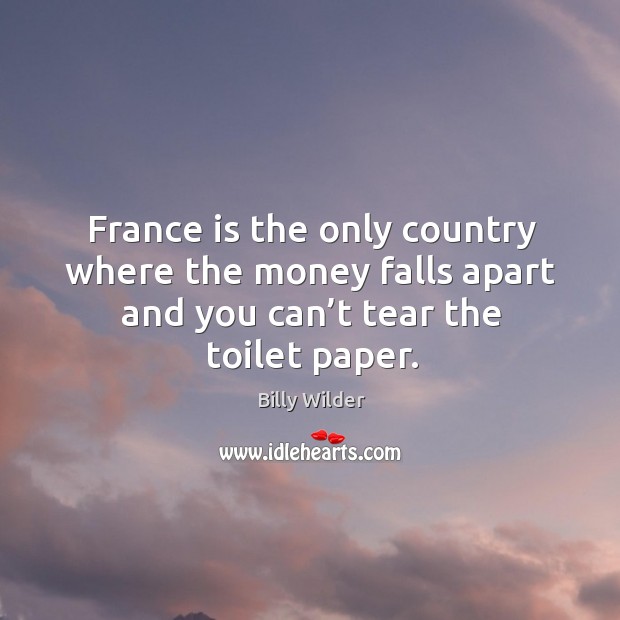 France is the only country where the money falls apart and you can’t tear the toilet paper. Billy Wilder Picture Quote