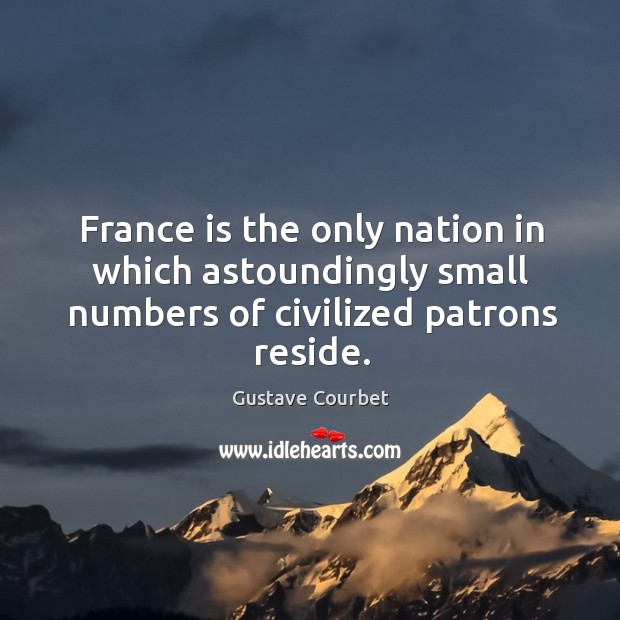 France is the only nation in which astoundingly small numbers of civilized patrons reside. Gustave Courbet Picture Quote