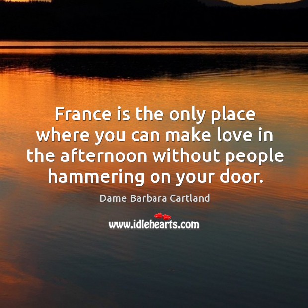 France is the only place where you can make love in the afternoon without people hammering on your door. Image