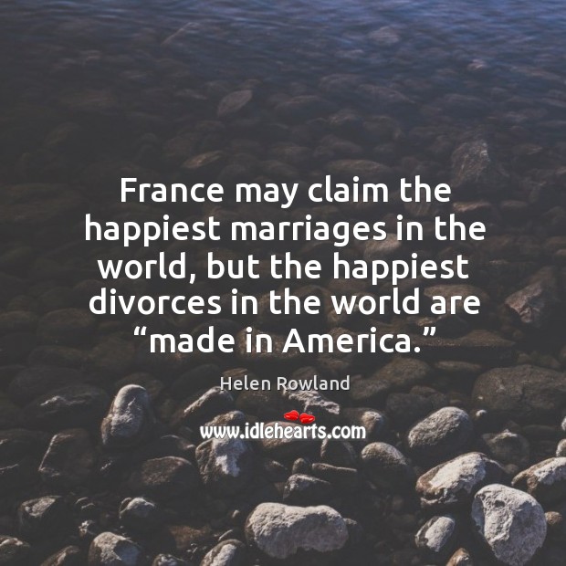 France may claim the happiest marriages in the world, but the happiest divorces in the world are “made in america.” Helen Rowland Picture Quote